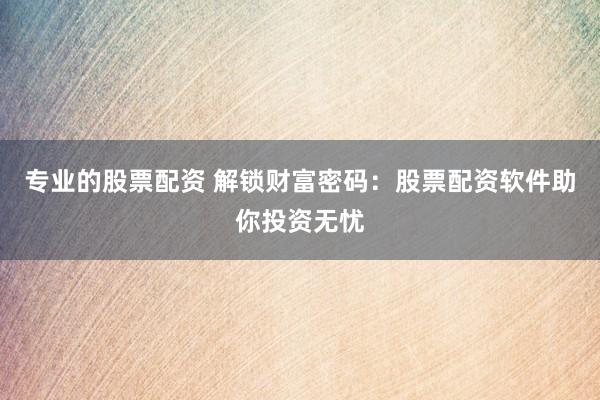 专业的股票配资 解锁财富密码：股票配资软件助你投资无忧