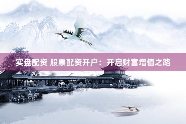 实盘配资 股票配资开户：开启财富增值之路