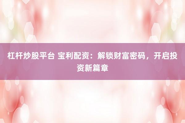 杠杆炒股平台 宝利配资：解锁财富密码，开启投资新篇章