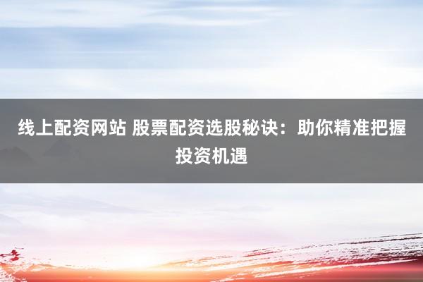 线上配资网站 股票配资选股秘诀：助你精准把握投资机遇