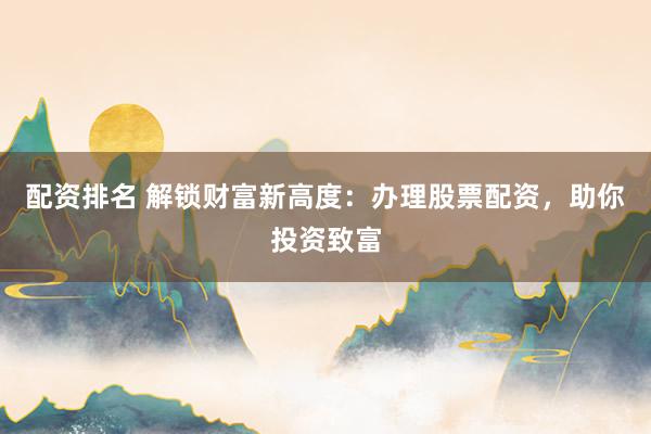配资排名 解锁财富新高度：办理股票配资，助你投资致富