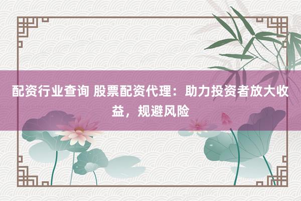 配资行业查询 股票配资代理：助力投资者放大收益，规避风险