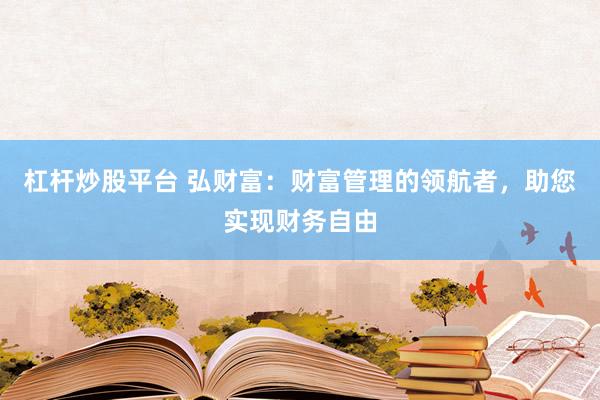 杠杆炒股平台 弘财富：财富管理的领航者，助您实现财务自由