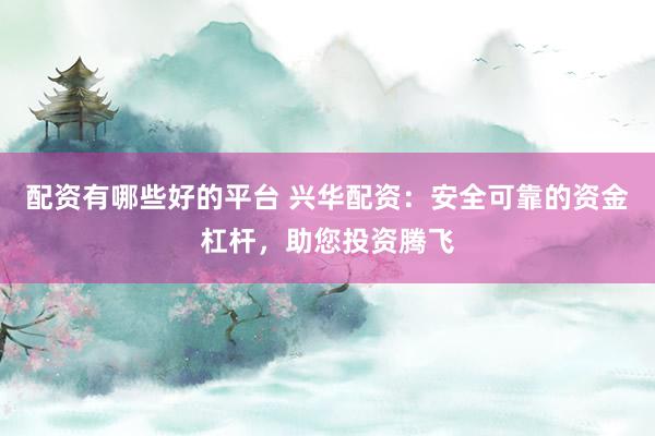 配资有哪些好的平台 兴华配资：安全可靠的资金杠杆，助您投资腾飞