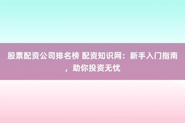 股票配资公司排名榜 配资知识网：新手入门指南，助你投资无忧