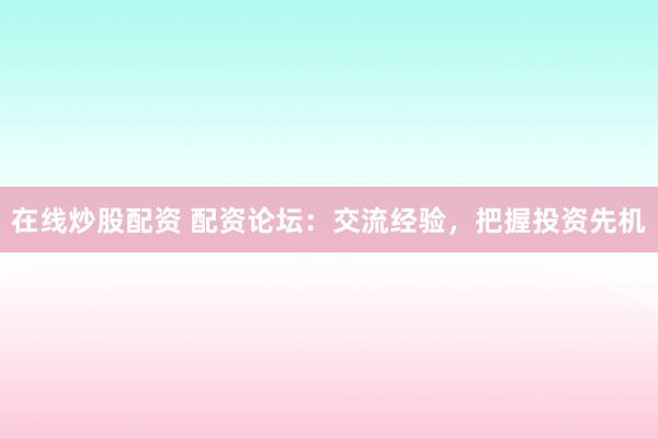 在线炒股配资 配资论坛：交流经验，把握投资先机