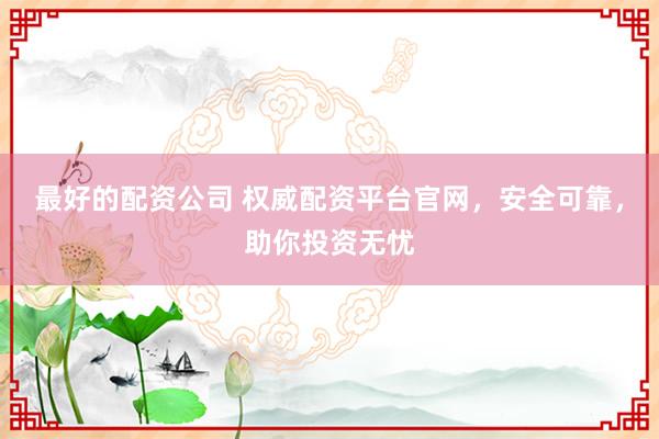 最好的配资公司 权威配资平台官网，安全可靠，助你投资无忧