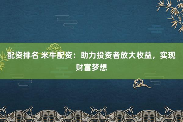 配资排名 米牛配资：助力投资者放大收益，实现财富梦想