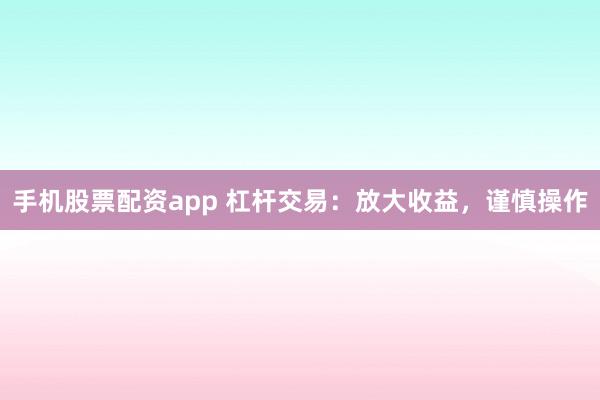 手机股票配资app 杠杆交易：放大收益，谨慎操作