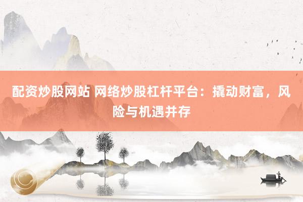 配资炒股网站 网络炒股杠杆平台：撬动财富，风险与机遇并存