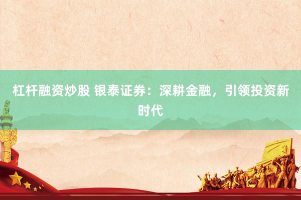 杠杆融资炒股 银泰证券：深耕金融，引领投资新时代