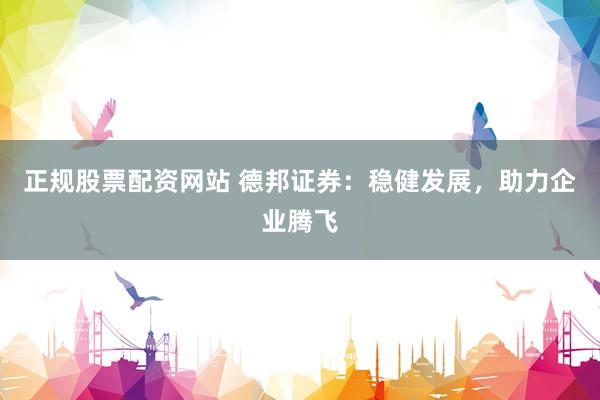 正规股票配资网站 德邦证券：稳健发展，助力企业腾飞