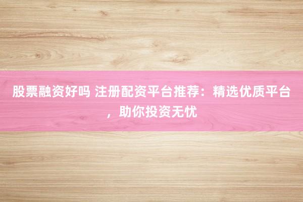 股票融资好吗 注册配资平台推荐：精选优质平台，助你投资无忧