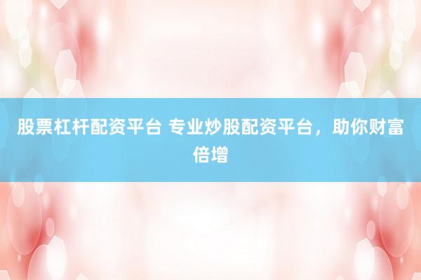 股票杠杆配资平台 专业炒股配资平台，助你财富倍增