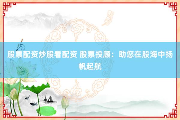 股票配资炒股看配资 股票投顾：助您在股海中扬帆起航