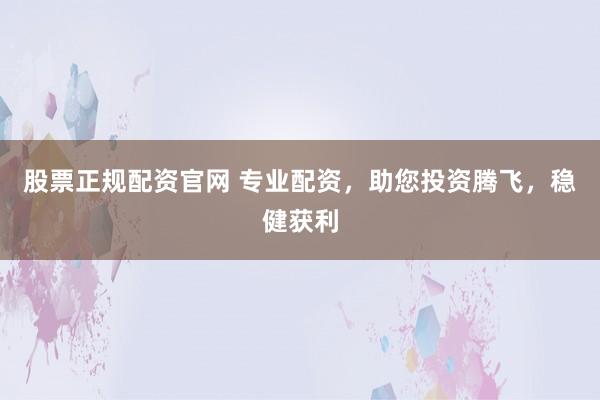 股票正规配资官网 专业配资，助您投资腾飞，稳健获利