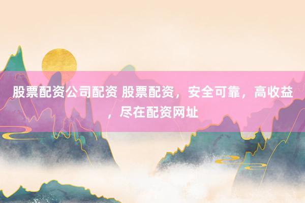 股票配资公司配资 股票配资，安全可靠，高收益，尽在配资网址