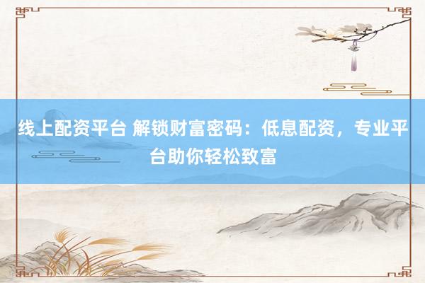 线上配资平台 解锁财富密码：低息配资，专业平台助你轻松致富