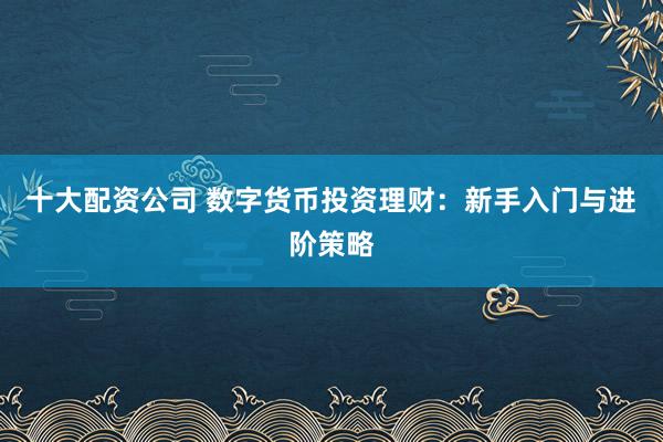 十大配资公司 数字货币投资理财：新手入门与进阶策略