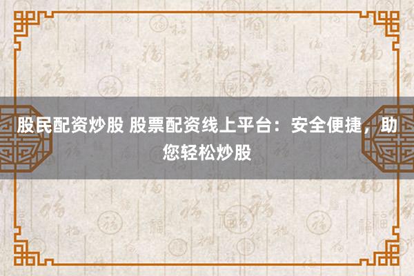 股民配资炒股 股票配资线上平台：安全便捷，助您轻松炒股