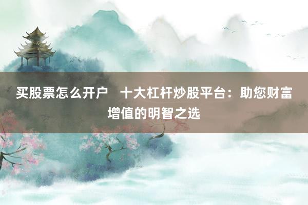 买股票怎么开户   十大杠杆炒股平台：助您财富增值的明智之选