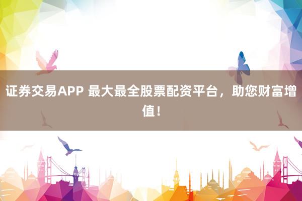 证券交易APP 最大最全股票配资平台，助您财富增值！
