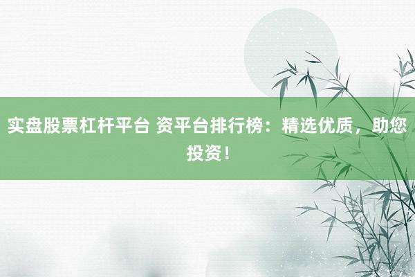 实盘股票杠杆平台 资平台排行榜：精选优质，助您投资！