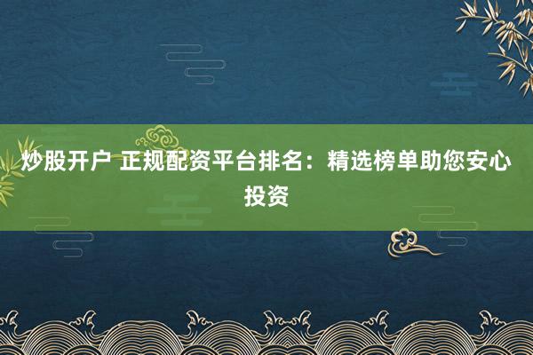 炒股开户 正规配资平台排名：精选榜单助您安心投资