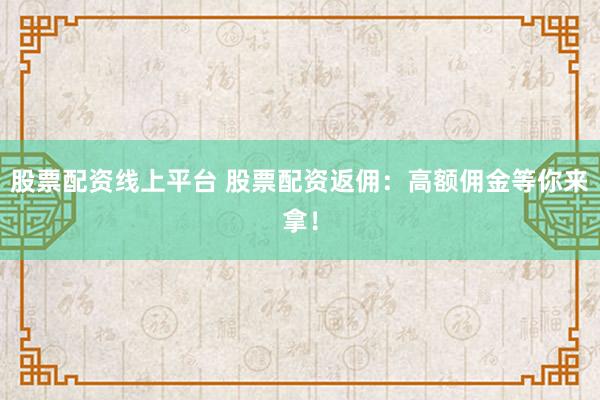 股票配资线上平台 股票配资返佣：高额佣金等你来拿！