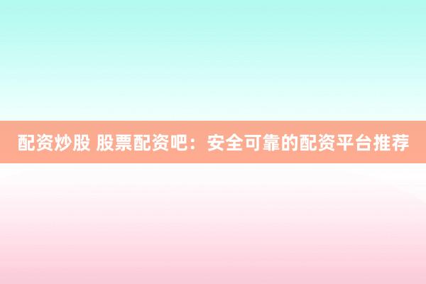 配资炒股 股票配资吧：安全可靠的配资平台推荐