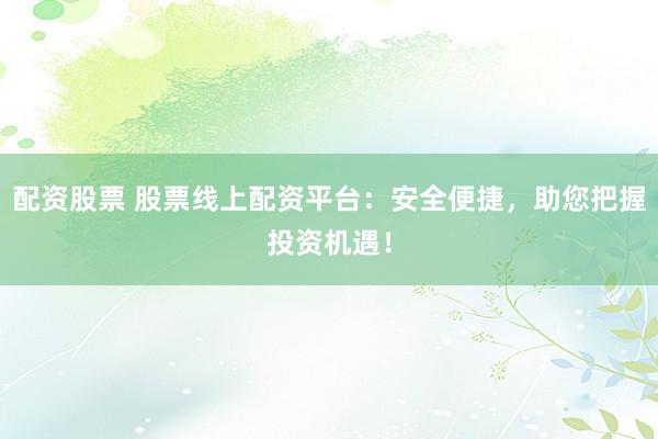 配资股票 股票线上配资平台：安全便捷，助您把握投资机遇！