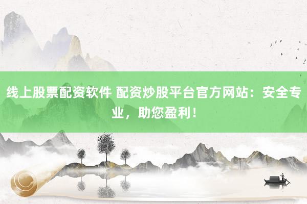线上股票配资软件 配资炒股平台官方网站：安全专业，助您盈利！