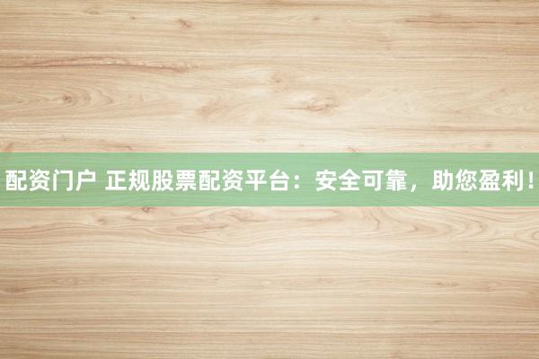 配资门户 正规股票配资平台：安全可靠，助您盈利！
