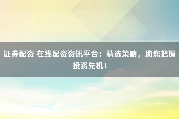 证券配资 在线配资资讯平台：精选策略，助您把握投资先机！