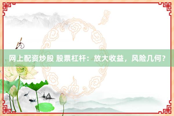 网上配资炒股 股票杠杆：放大收益，风险几何？