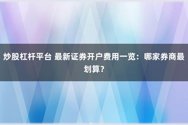 炒股杠杆平台 最新证券开户费用一览：哪家券商最划算？