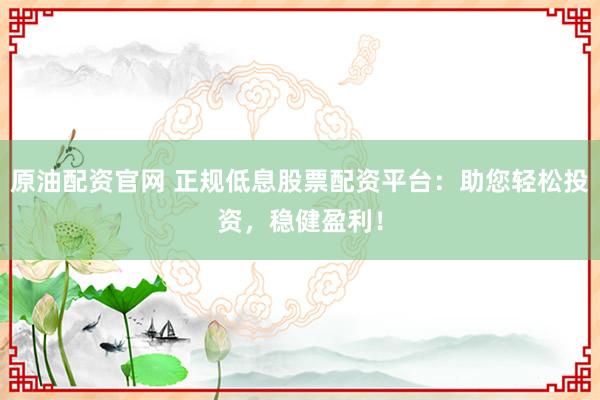 原油配资官网 正规低息股票配资平台：助您轻松投资，稳健盈利！