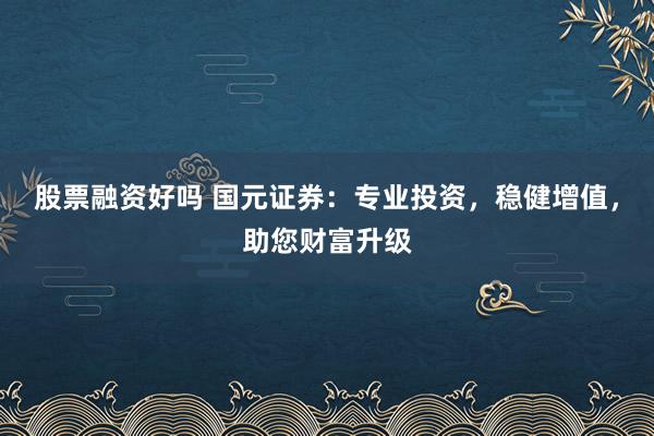 股票融资好吗 国元证券：专业投资，稳健增值，助您财富升级