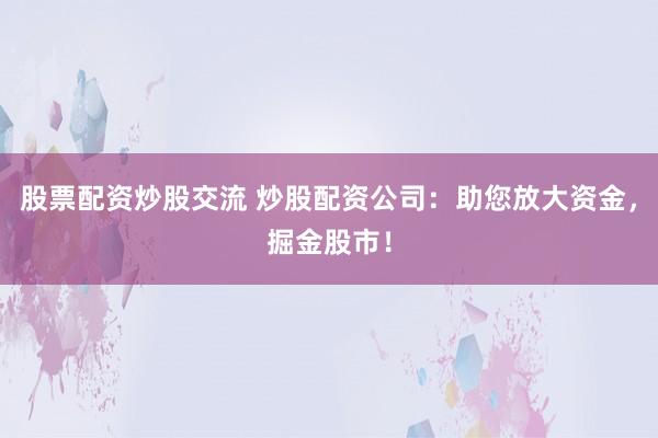 股票配资炒股交流 炒股配资公司：助您放大资金，掘金股市！