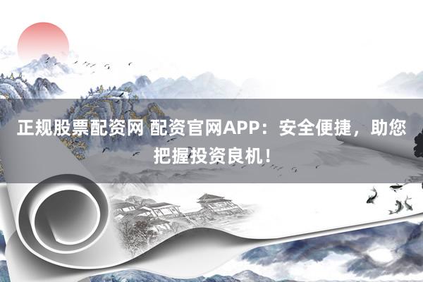 正规股票配资网 配资官网APP：安全便捷，助您把握投资良机！