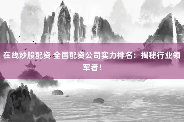 在线炒股配资 全国配资公司实力排名：揭秘行业领军者！