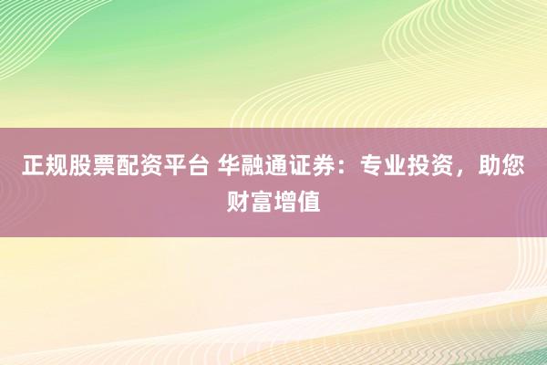 正规股票配资平台 华融通证券：专业投资，助您财富增值