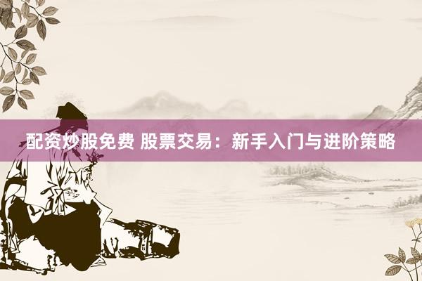 配资炒股免费 股票交易：新手入门与进阶策略