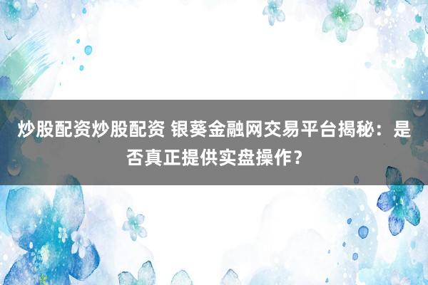 炒股配资炒股配资 银葵金融网交易平台揭秘：是否真正提供实盘操作？