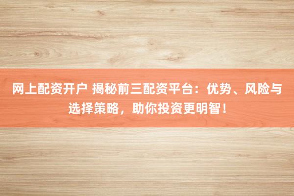 网上配资开户 揭秘前三配资平台：优势、风险与选择策略，助你投资更明智！