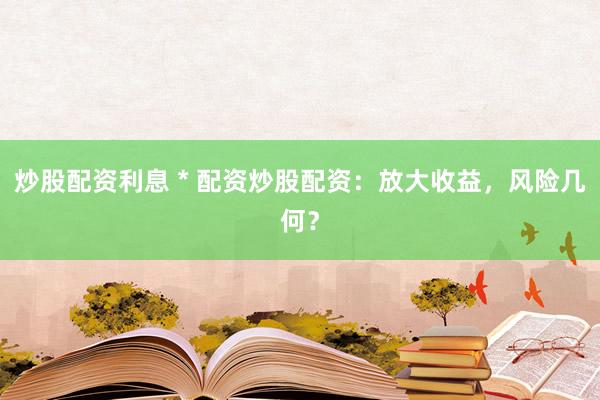 炒股配资利息 * 配资炒股配资：放大收益，风险几何？