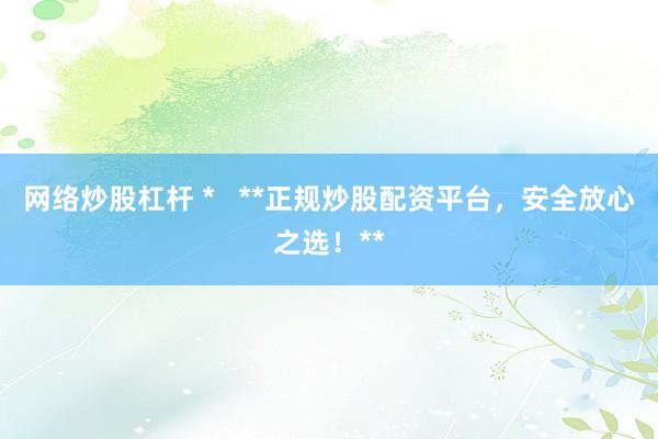 网络炒股杠杆 *   **正规炒股配资平台，安全放心之选！**