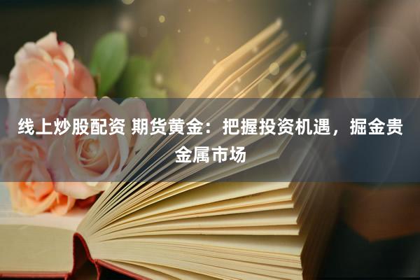 线上炒股配资 期货黄金：把握投资机遇，掘金贵金属市场