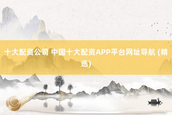 十大配资公司 中国十大配资APP平台网址导航 (精选)