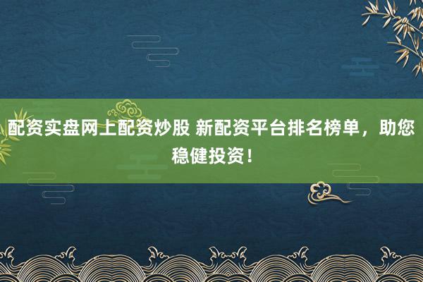 配资实盘网上配资炒股 新配资平台排名榜单，助您稳健投资！